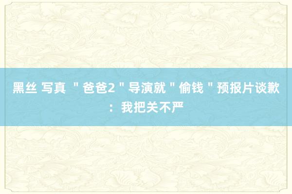 黑丝 写真 ＂爸爸2＂导演就＂偷钱＂预报片谈歉：我把关不严