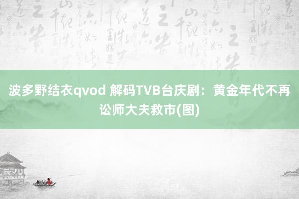 波多野结衣qvod 解码TVB台庆剧：黄金年代不再讼师大夫救市(图)