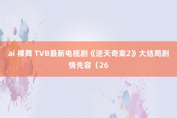 ai 裸舞 TVB最新电视剧《逆天奇案2》大结局剧情先容（26