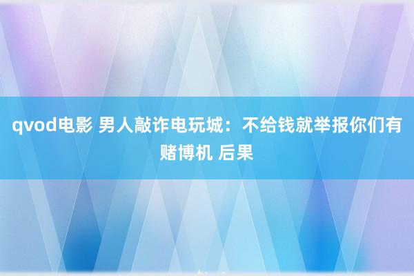 qvod电影 男人敲诈电玩城：不给钱就举报你们有赌博机 后果