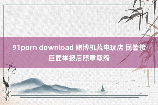 91porn download 赌博机藏电玩店 民警接巨匠举报后照章取缔