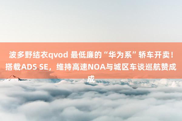 波多野结衣qvod 最低廉的“华为系”轿车开卖！搭载ADS SE，维持高速NOA与城区车谈巡航赞成