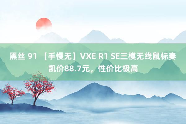 黑丝 91 【手慢无】VXE R1 SE三模无线鼠标奏凯价88.7元，性价比极高