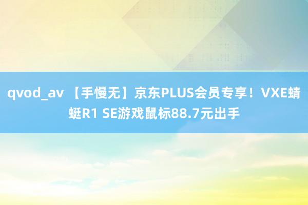 qvod_av 【手慢无】京东PLUS会员专享！VXE蜻蜓R1 SE游戏鼠标88.7元出手