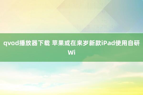 qvod播放器下载 苹果或在来岁新款iPad使用自研Wi