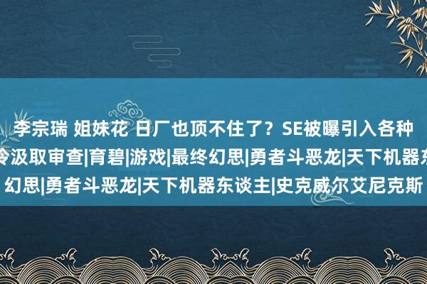 李宗瑞 姐妹花 日厂也顶不住了？SE被曝引入各种性团队，3D区耶鲁撒冷汲取审查|育碧|游戏|最终幻思|勇者斗恶龙|天下机器东谈主|史克威尔艾尼克斯