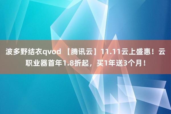 波多野结衣qvod 【腾讯云】11.11云上盛惠！云职业器首年1.8折起，买1年送3个月！