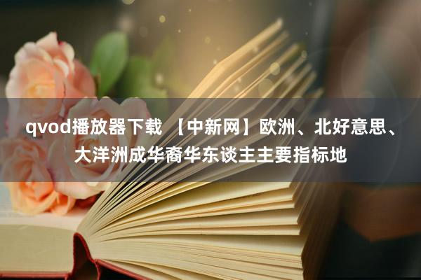 qvod播放器下载 【中新网】欧洲、北好意思、大洋洲成华裔华东谈主主要指标地