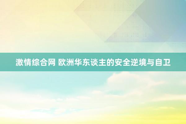 激情综合网 欧洲华东谈主的安全逆境与自卫