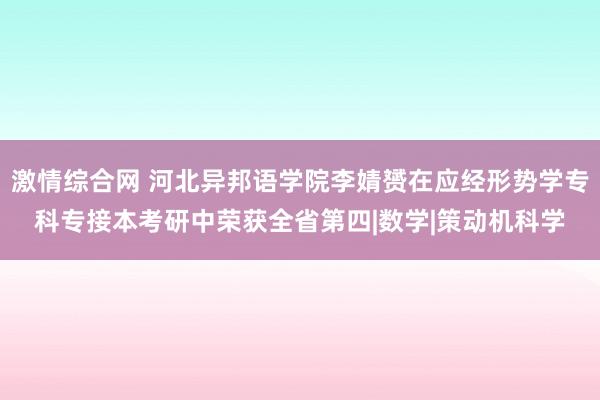 激情综合网 河北异邦语学院李婧赟在应经形势学专科专接本考研中荣获全省第四|数学|策动机科学