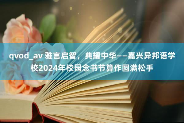 qvod_av 雅言启智，典耀中华——嘉兴异邦语学校2024年校园念书节算作圆满松手