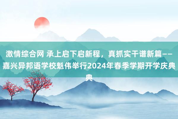 激情综合网 承上启下启新程，真抓实干谱新篇——嘉兴异邦语学校魁伟举行2024年春季学期开学庆典