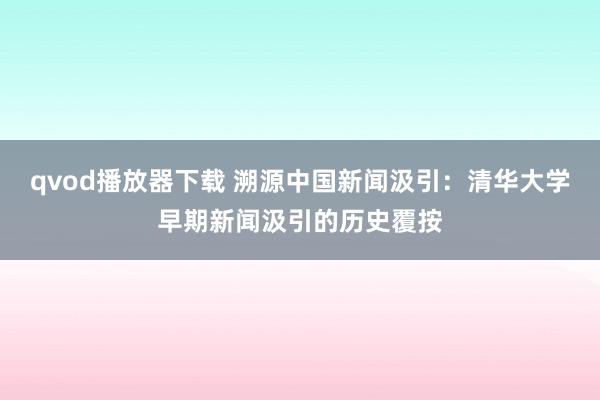 qvod播放器下载 溯源中国新闻汲引：清华大学早期新闻汲引的历史覆按