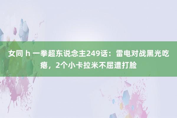 女同 h 一拳超东说念主249话：雷电对战黑光吃瘪，2个小卡拉米不屈遭打脸