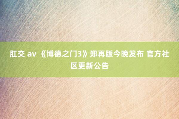 肛交 av 《博德之门3》郑再版今晚发布 官方社区更新公告