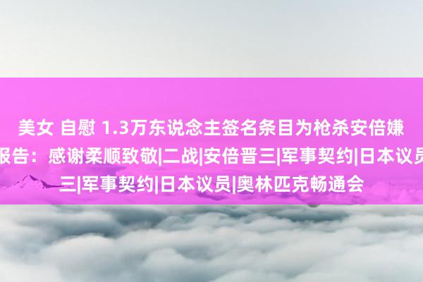 美女 自慰 1.3万东说念主签名条目为枪杀安倍嫌犯减刑 山上彻也报告：感谢柔顺致敬|二战|安倍晋三|军事契约|日本议员|奥林匹克畅通会