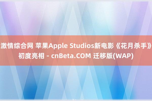 激情综合网 苹果Apple Studios新电影《花月杀手》初度亮相 - cnBeta.COM 迁移版(WAP)