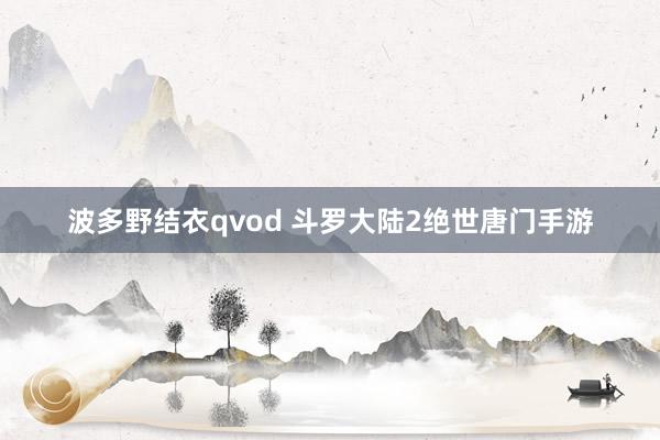 波多野结衣qvod 斗罗大陆2绝世唐门手游