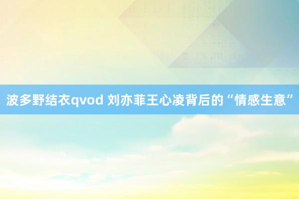 波多野结衣qvod 刘亦菲王心凌背后的“情感生意”