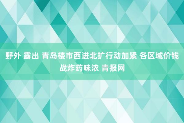 野外 露出 青岛楼市西进北扩行动加紧 各区域价钱战炸药味浓 青报网