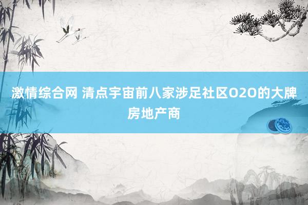 激情综合网 清点宇宙前八家涉足社区O2O的大牌房地产商