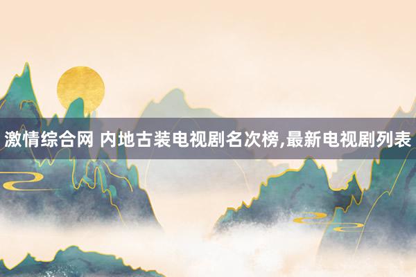 激情综合网 内地古装电视剧名次榜，最新电视剧列表