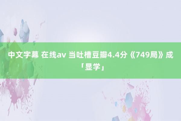 中文字幕 在线av 当吐槽豆瓣4.4分《749局》成「显学」