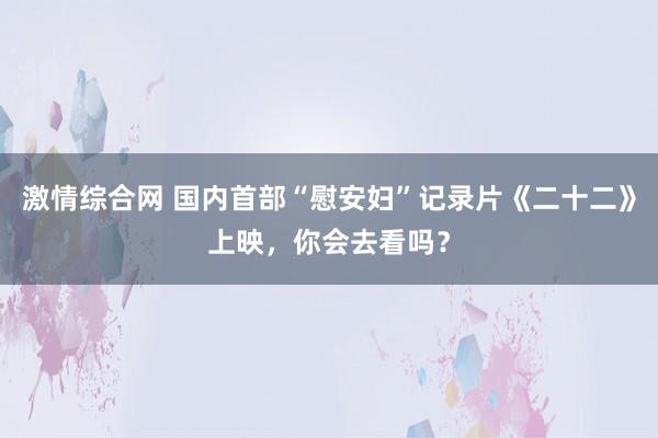 激情综合网 国内首部“慰安妇”记录片《二十二》上映，你会去看吗？