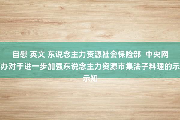 自慰 英文 东说念主力资源社会保险部  中央网信办对于进一步加强东说念主力资源市集法子料理的示知