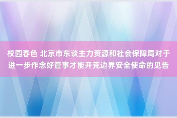 校园春色 北京市东谈主力资源和社会保障局对于进一步作念好管事才能开荒边界安全使命的见告