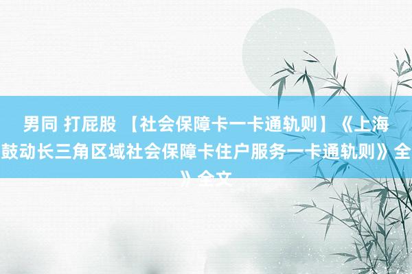 男同 打屁股 【社会保障卡一卡通轨则】《上海市鼓动长三角区域社会保障卡住户服务一卡通轨则》全文