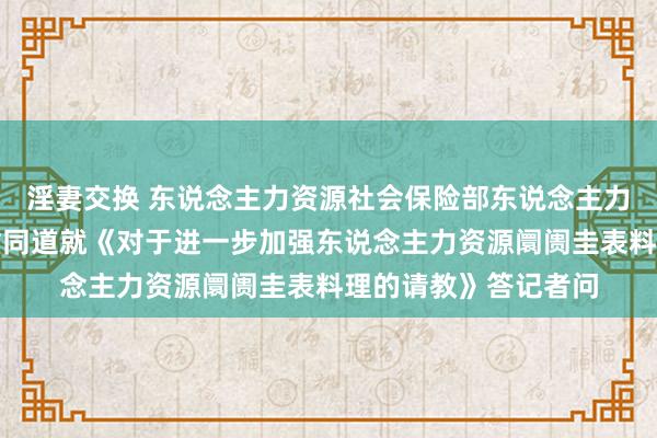 淫妻交换 东说念主力资源社会保险部东说念主力资泉源动料理司慎重同道就《对于进一步加强东说念主力资源阛阓圭表料理的请教》答记者问