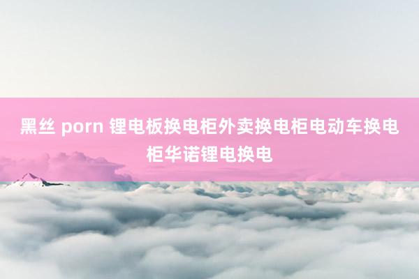 黑丝 porn 锂电板换电柜外卖换电柜电动车换电柜华诺锂电换电