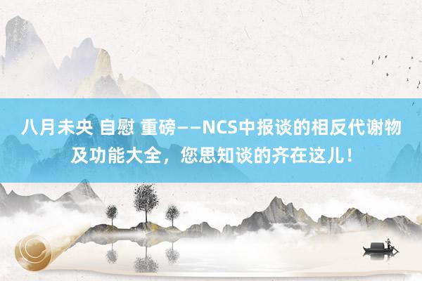 八月未央 自慰 重磅——NCS中报谈的相反代谢物及功能大全，您思知谈的齐在这儿！