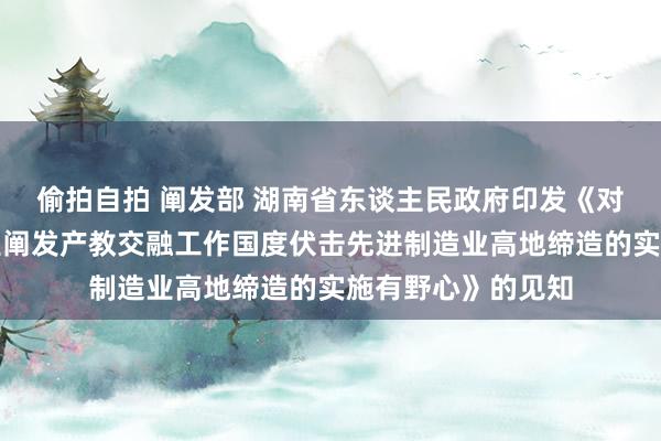 偷拍自拍 阐发部 湖南省东谈主民政府印发《对于进一步深化职业阐发产教交融工作国度伏击先进制造业高地缔造的实施有野心》的见知