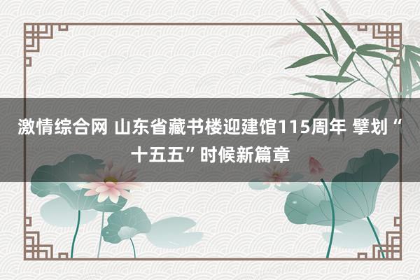 激情综合网 山东省藏书楼迎建馆115周年 擘划“十五五”时候新篇章