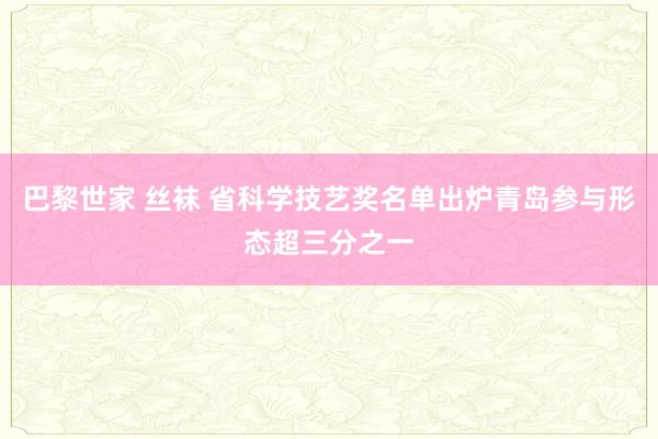 巴黎世家 丝袜 省科学技艺奖名单出炉青岛参与形态超三分之一