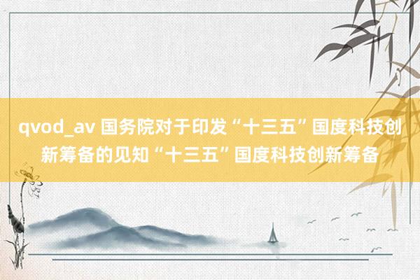 qvod_av 国务院对于印发“十三五”国度科技创新筹备的见知　　“十三五”国度科技创新筹备