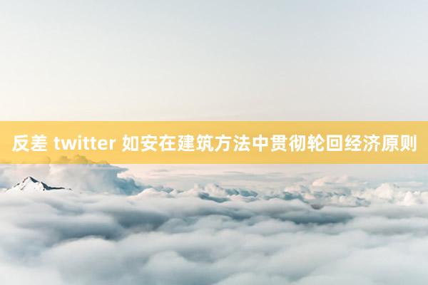 反差 twitter 如安在建筑方法中贯彻轮回经济原则