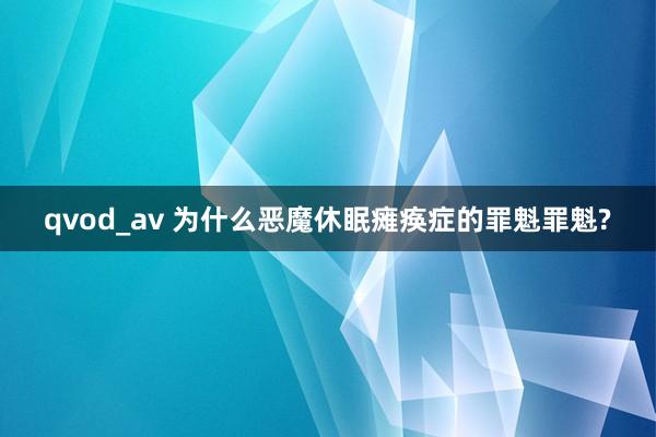 qvod_av 为什么恶魔休眠瘫痪症的罪魁罪魁?