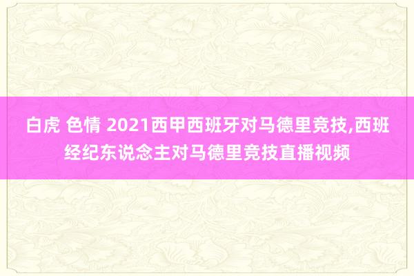 白虎 色情 2021西甲西班牙对马德里竞技，西班经纪东说念主对马德里竞技直播视频