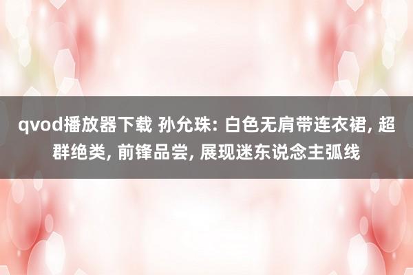 qvod播放器下载 孙允珠: 白色无肩带连衣裙, 超群绝类, 前锋品尝, 展现迷东说念主弧线